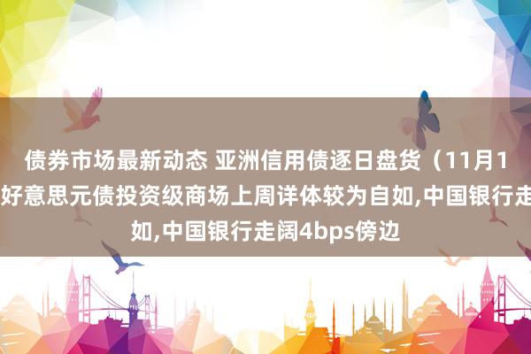 债券市场最新动态 亚洲信用债逐日盘货（11月13日）：中资好意思元债投资级商场上周详体较为自如,中国银行走阔4bps傍边