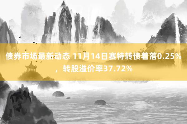 债券市场最新动态 11月14日赛特转债着落0.25%，转股溢价率37.72%