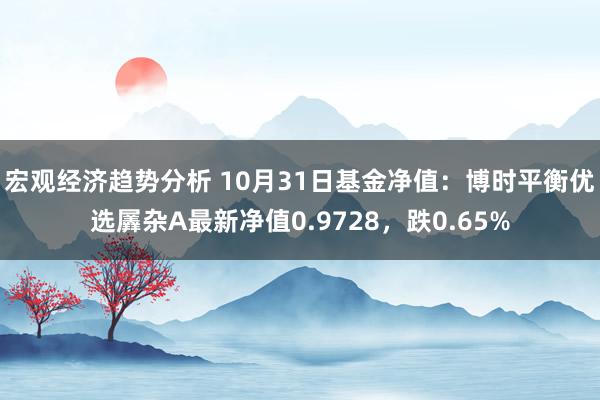 宏观经济趋势分析 10月31日基金净值：博时平衡优选羼杂A最新净值0.9728，跌0.65%