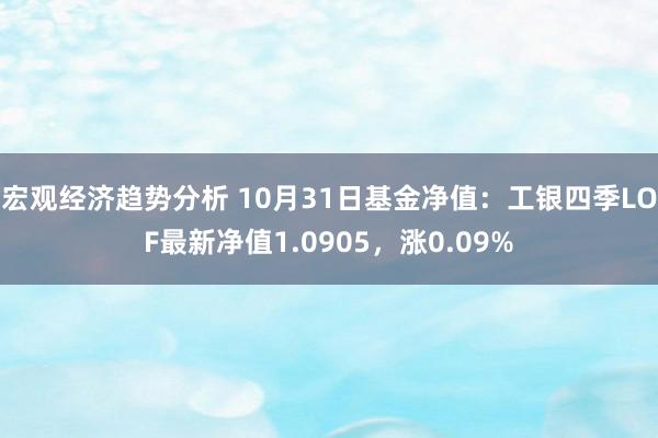 宏观经济趋势分析 10月31日基金净值：工银四季LOF最新净值1.0905，涨0.09%