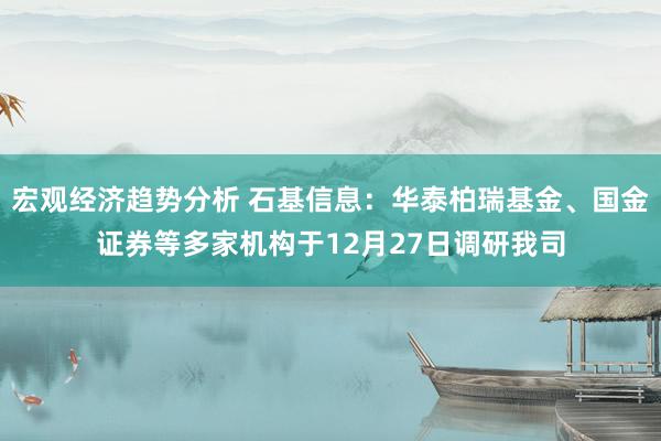 宏观经济趋势分析 石基信息：华泰柏瑞基金、国金证券等多家机构于12月27日调研我司