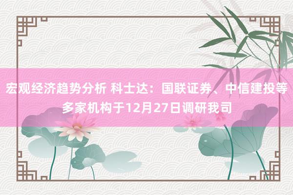 宏观经济趋势分析 科士达：国联证券、中信建投等多家机构于12月27日调研我司