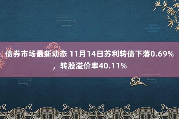 债券市场最新动态 11月14日苏利转债下落0.69%，转股溢价率40.11%