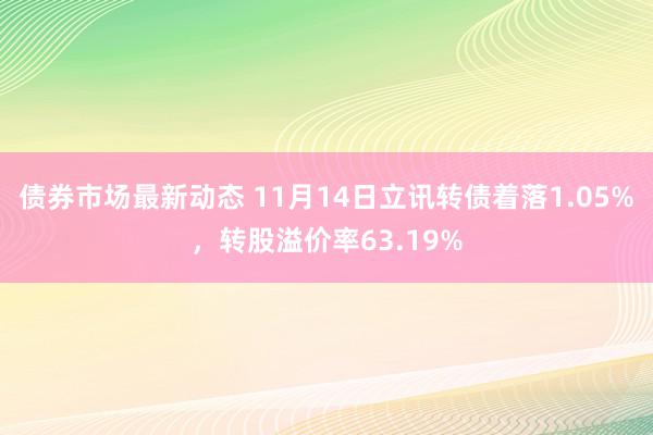 债券市场最新动态 11月14日立讯转债着落1.05%，转股溢价率63.19%