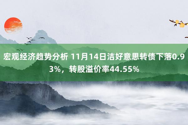 宏观经济趋势分析 11月14日洁好意思转债下落0.93%，转股溢价率44.55%