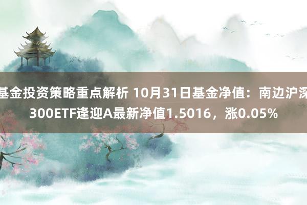 基金投资策略重点解析 10月31日基金净值：南边沪深300ETF逢迎A最新净值1.5016，涨0.05%