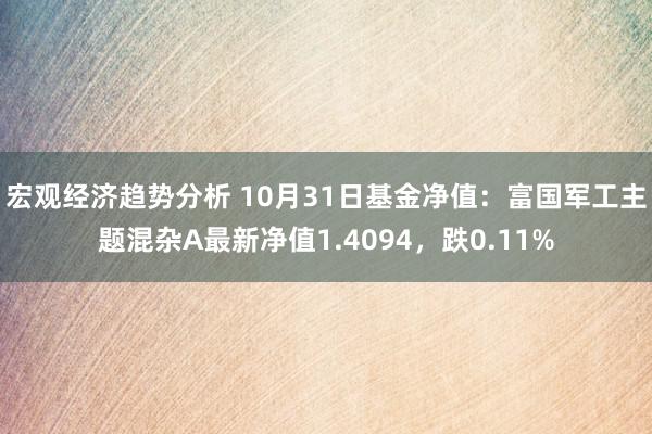 宏观经济趋势分析 10月31日基金净值：富国军工主题混杂A最新净值1.4094，跌0.11%