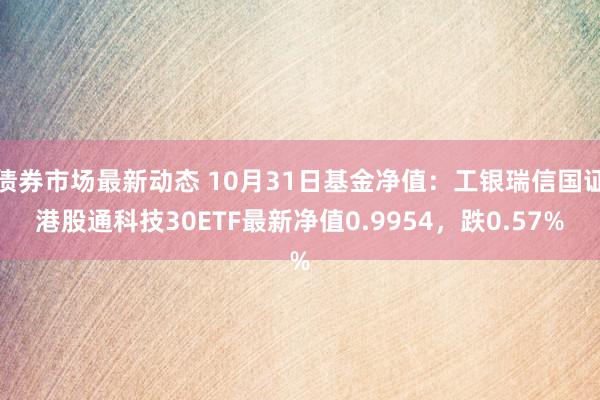 债券市场最新动态 10月31日基金净值：工银瑞信国证港股通科技30ETF最新净值0.9954，跌0.57%