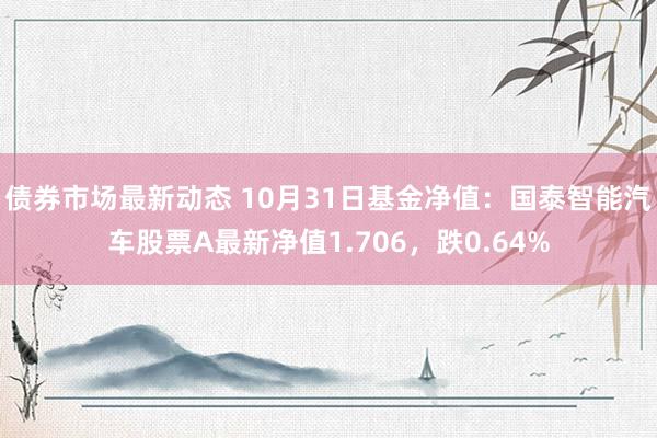 债券市场最新动态 10月31日基金净值：国泰智能汽车股票A最新净值1.706，跌0.64%