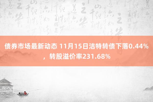 债券市场最新动态 11月15日洁特转债下落0.44%，转股溢价率231.68%