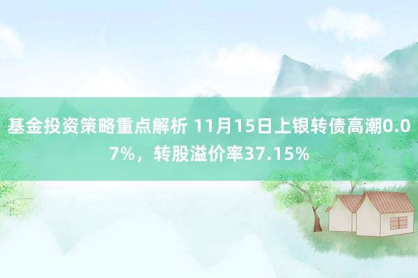 基金投资策略重点解析 11月15日上银转债高潮0.07%，转股溢价率37.15%