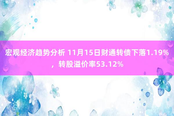 宏观经济趋势分析 11月15日财通转债下落1.19%，转股溢价率53.12%