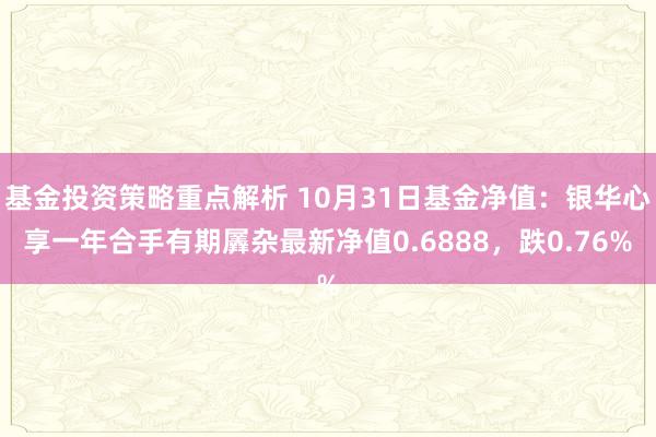 基金投资策略重点解析 10月31日基金净值：银华心享一年合手有期羼杂最新净值0.6888，跌0.76%