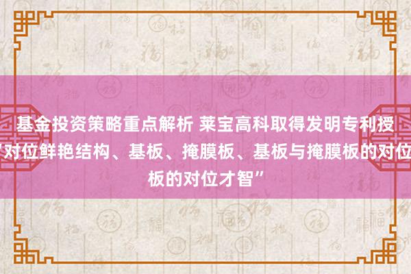 基金投资策略重点解析 莱宝高科取得发明专利授权：“对位鲜艳结构、基板、掩膜板、基板与掩膜板的对位才智”