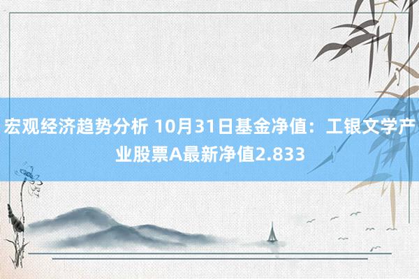 宏观经济趋势分析 10月31日基金净值：工银文学产业股票A最新净值2.833