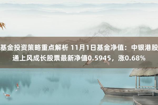 基金投资策略重点解析 11月1日基金净值：中银港股通上风成长股票最新净值0.5945，涨0.68%