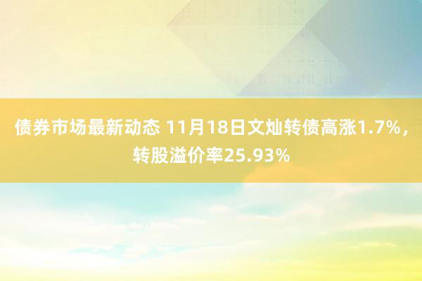 债券市场最新动态 11月18日文灿转债高涨1.7%，转股溢价率25.93%