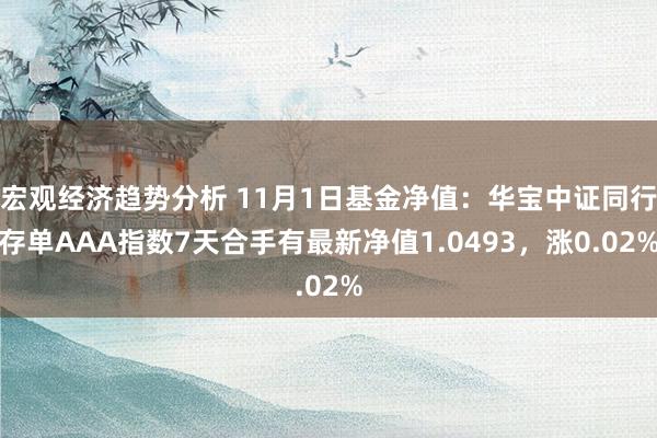 宏观经济趋势分析 11月1日基金净值：华宝中证同行存单AAA指数7天合手有最新净值1.0493，涨0.02%