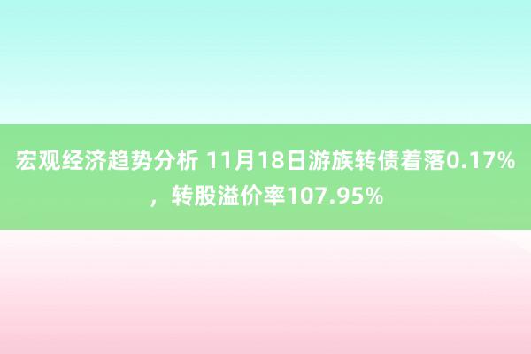 宏观经济趋势分析 11月18日游族转债着落0.17%，转股溢价率107.95%