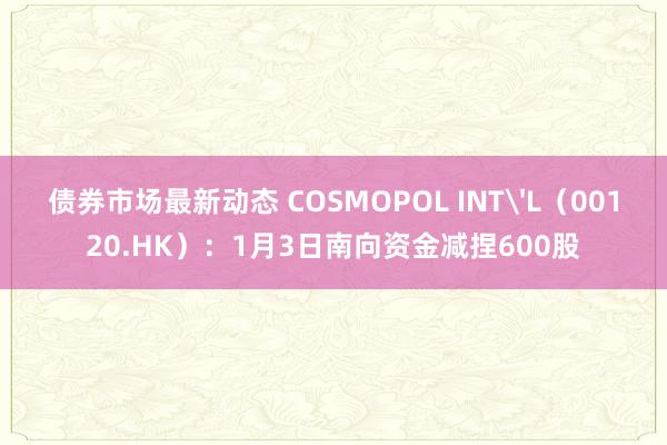 债券市场最新动态 COSMOPOL INT'L（00120.HK）：1月3日南向资金减捏600股