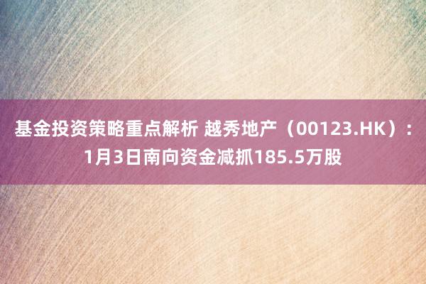 基金投资策略重点解析 越秀地产（00123.HK）：1月3日南向资金减抓185.5万股