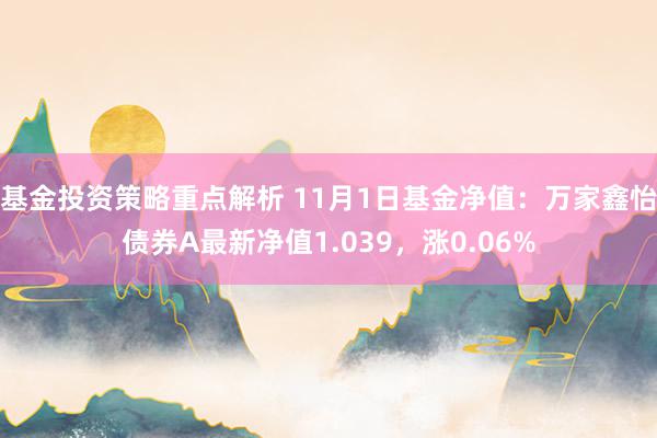 基金投资策略重点解析 11月1日基金净值：万家鑫怡债券A最新净值1.039，涨0.06%