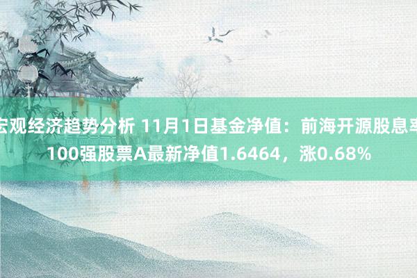 宏观经济趋势分析 11月1日基金净值：前海开源股息率100强股票A最新净值1.6464，涨0.68%