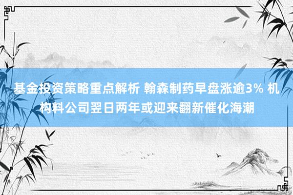 基金投资策略重点解析 翰森制药早盘涨逾3% 机构料公司翌日两年或迎来翻新催化海潮