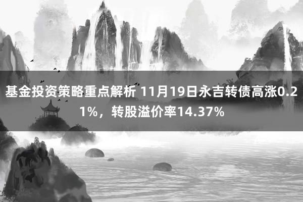 基金投资策略重点解析 11月19日永吉转债高涨0.21%，转股溢价率14.37%