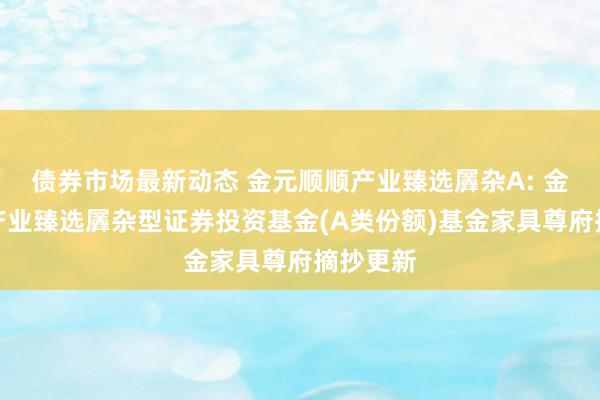 债券市场最新动态 金元顺顺产业臻选羼杂A: 金元顺顺产业臻选羼杂型证券投资基金(A类份额)基金家具尊府摘抄更新