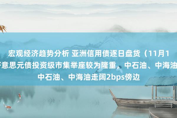 宏观经济趋势分析 亚洲信用债逐日盘货（11月19日）：中资好意思元债投资级市集举座较为隆重，中石油、中海油走阔2bps傍边