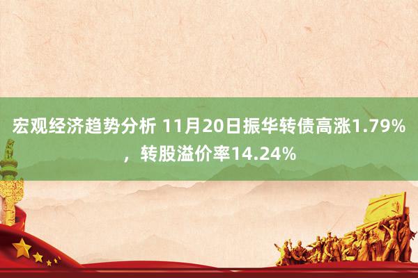 宏观经济趋势分析 11月20日振华转债高涨1.79%，转股溢价率14.24%