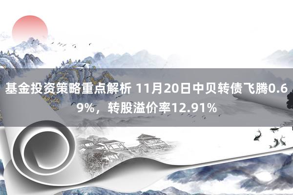 基金投资策略重点解析 11月20日中贝转债飞腾0.69%，转股溢价率12.91%