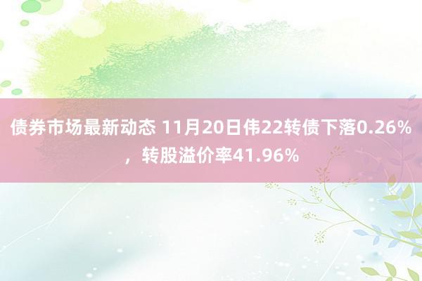 债券市场最新动态 11月20日伟22转债下落0.26%，转股溢价率41.96%