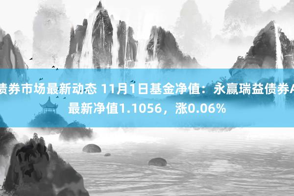 债券市场最新动态 11月1日基金净值：永赢瑞益债券A最新净值1.1056，涨0.06%