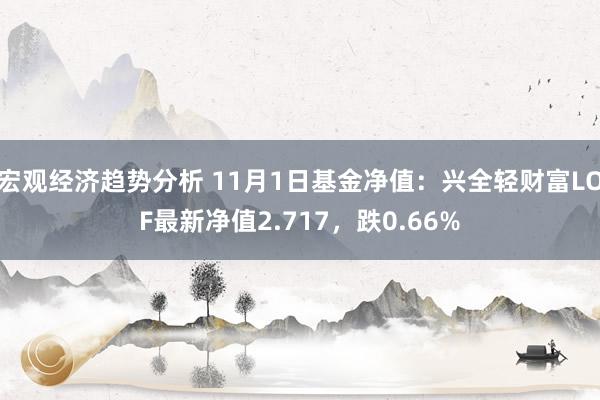 宏观经济趋势分析 11月1日基金净值：兴全轻财富LOF最新净值2.717，跌0.66%