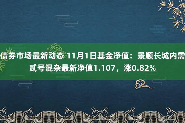 债券市场最新动态 11月1日基金净值：景顺长城内需贰号混杂最新净值1.107，涨0.82%