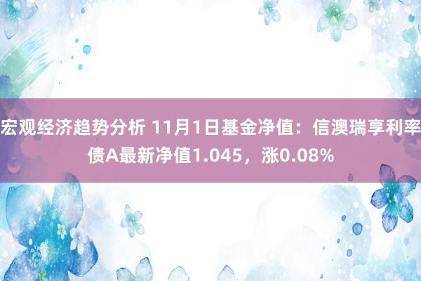 宏观经济趋势分析 11月1日基金净值：信澳瑞享利率债A最新净值1.045，涨0.08%