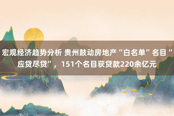 宏观经济趋势分析 贵州鼓动房地产“白名单”名目“应贷尽贷”，151个名目获贷款220余亿元