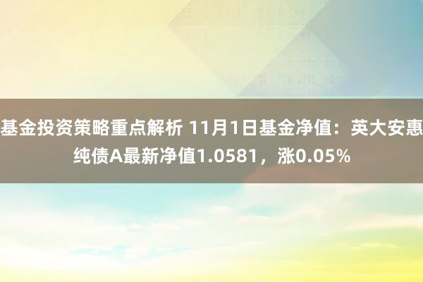 基金投资策略重点解析 11月1日基金净值：英大安惠纯债A最新净值1.0581，涨0.05%