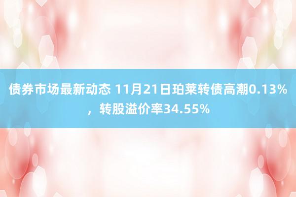 债券市场最新动态 11月21日珀莱转债高潮0.13%，转股溢价率34.55%