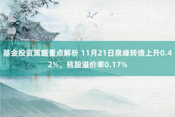 基金投资策略重点解析 11月21日泉峰转债上升0.42%，转股溢价率0.17%