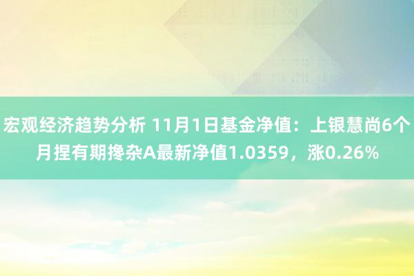 宏观经济趋势分析 11月1日基金净值：上银慧尚6个月捏有期搀杂A最新净值1.0359，涨0.26%