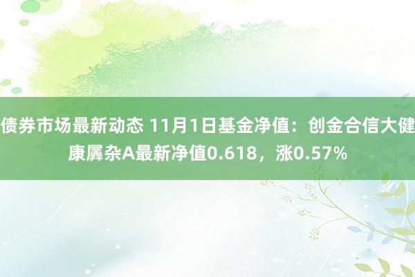 债券市场最新动态 11月1日基金净值：创金合信大健康羼杂A最新净值0.618，涨0.57%