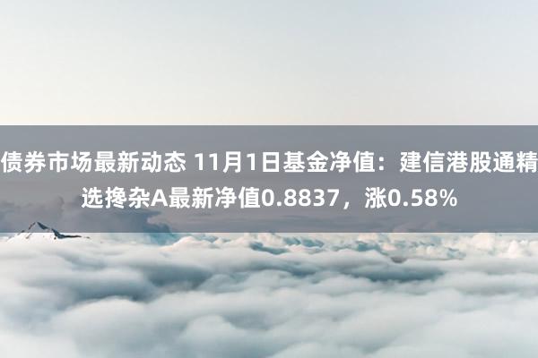 债券市场最新动态 11月1日基金净值：建信港股通精选搀杂A最新净值0.8837，涨0.58%