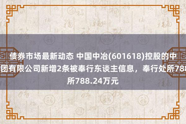 债券市场最新动态 中国中冶(601618)控股的中冶天工集团有限公司新增2条被奉行东谈主信息，奉行处所788.24万元