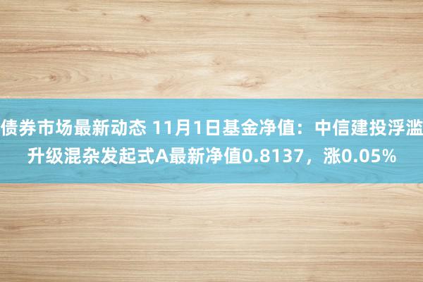 债券市场最新动态 11月1日基金净值：中信建投浮滥升级混杂发起式A最新净值0.8137，涨0.05%