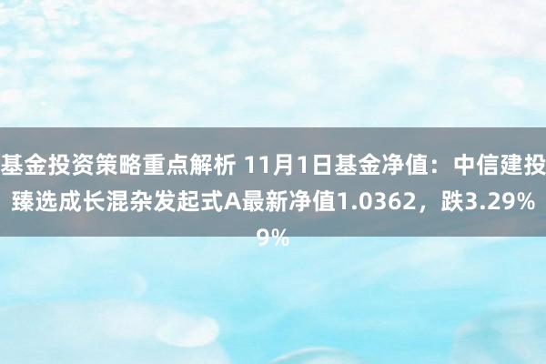 基金投资策略重点解析 11月1日基金净值：中信建投臻选成长混杂发起式A最新净值1.0362，跌3.29%