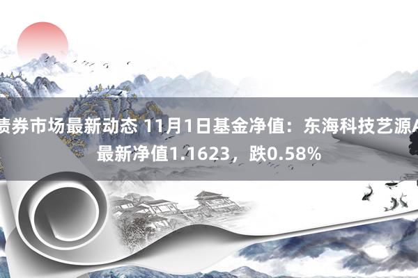 债券市场最新动态 11月1日基金净值：东海科技艺源A最新净值1.1623，跌0.58%