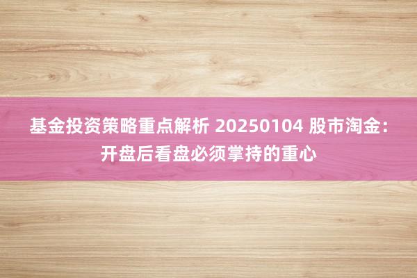 基金投资策略重点解析 20250104 股市淘金：开盘后看盘必须掌持的重心